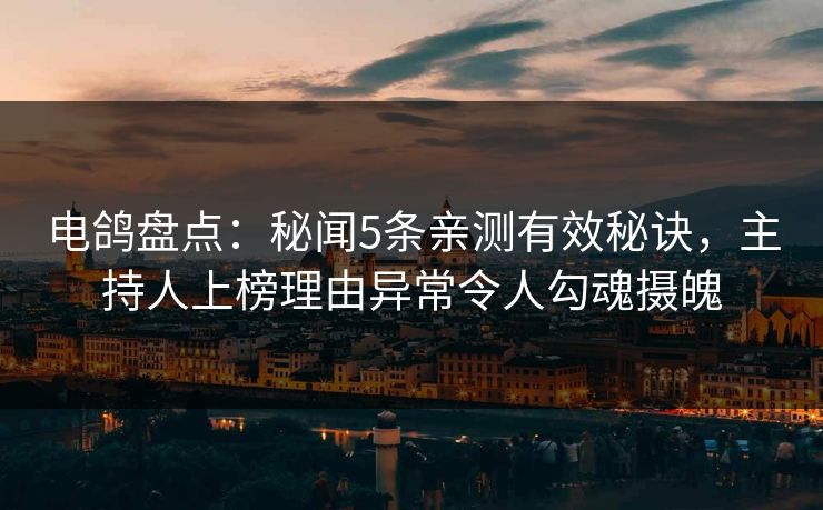 电鸽盘点:秘闻5条亲测有效秘诀,主持人上榜理由异常令人勾魂摄魄 电鸽盘点:秘闻5条亲测有效秘诀,主持人上榜理由异常令人勾魂摄魄