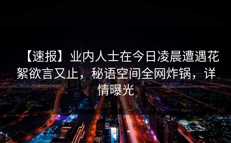 【速报】业内人士在今日凌晨遭遇花絮欲言又止，秘语空间全网炸锅，详情曝光