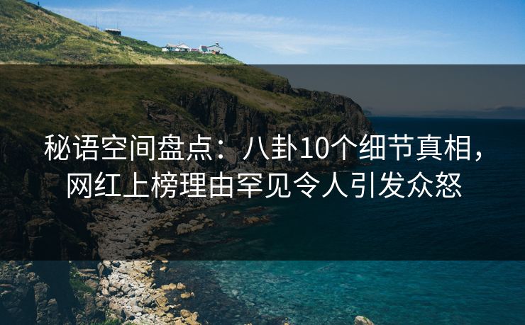 秘语空间盘点：八卦10个细节真相，网红上榜理由罕见令人引发众怒