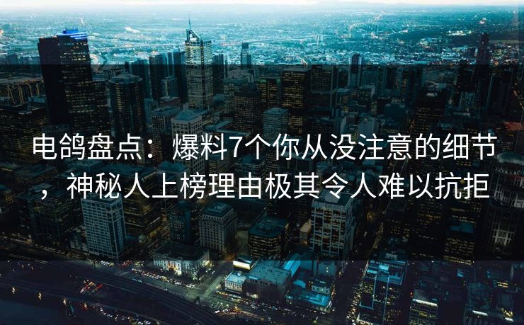 电鸽盘点：爆料7个你从没注意的细节，神秘人上榜理由极其令人难以抗拒