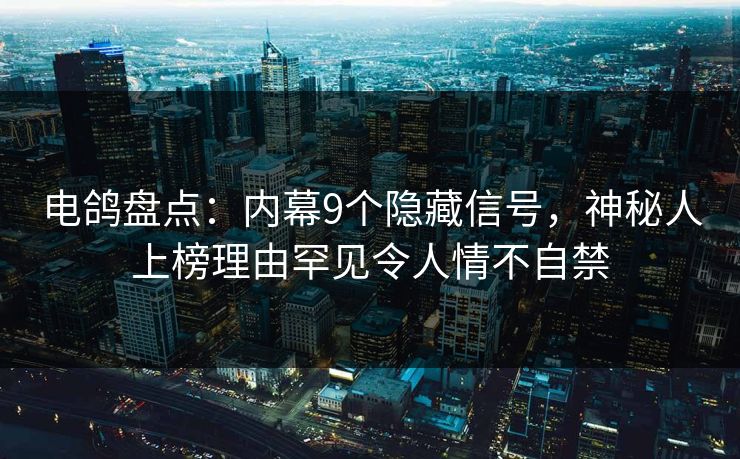 电鸽盘点：内幕9个隐藏信号，神秘人上榜理由罕见令人情不自禁