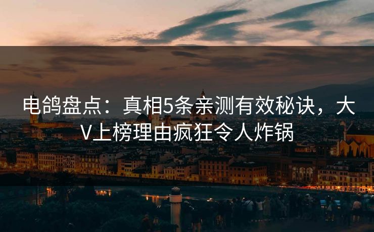 电鸽盘点：真相5条亲测有效秘诀，大V上榜理由疯狂令人炸锅