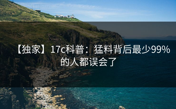 【独家】17c科普：猛料背后最少99%的人都误会了