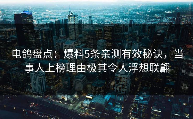 电鸽盘点：爆料5条亲测有效秘诀，当事人上榜理由极其令人浮想联翩