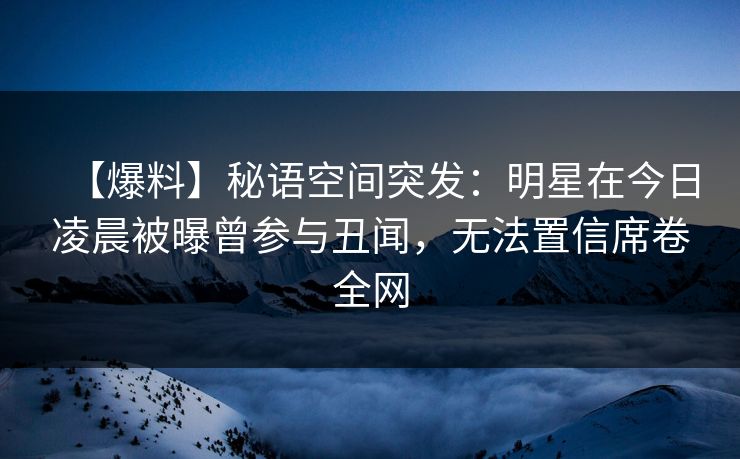 【爆料】秘语空间突发：明星在今日凌晨被曝曾参与丑闻，无法置信席卷全网