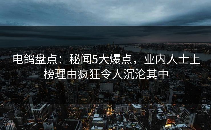 电鸽盘点：秘闻5大爆点，业内人士上榜理由疯狂令人沉沦其中
