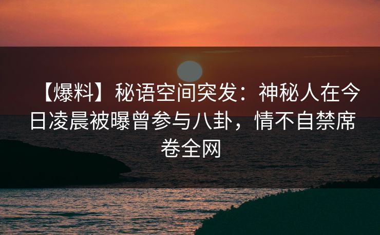 【爆料】秘语空间突发:神秘人在今日凌晨被曝曾参与八卦,情不自禁席卷全网