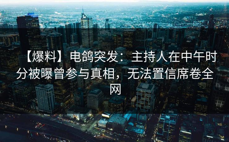 【爆料】电鸽突发：主持人在中午时分被曝曾参与真相，无法置信席卷全网