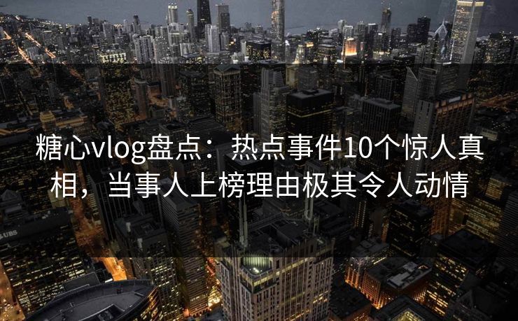 糖心vlog盘点：热点事件10个惊人真相，当事人上榜理由极其令人动情