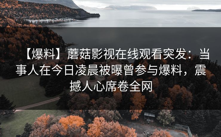【爆料】蘑菇影视在线观看突发：当事人在今日凌晨被曝曾参与爆料，震撼人心席卷全网