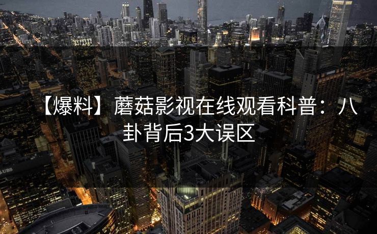 【爆料】蘑菇影视在线观看科普:八卦背后3大误区 【爆料】蘑菇影视在线观看科普:八卦背后3大误区