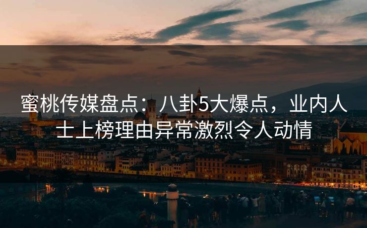 蜜桃传媒盘点：八卦5大爆点，业内人士上榜理由异常激烈令人动情