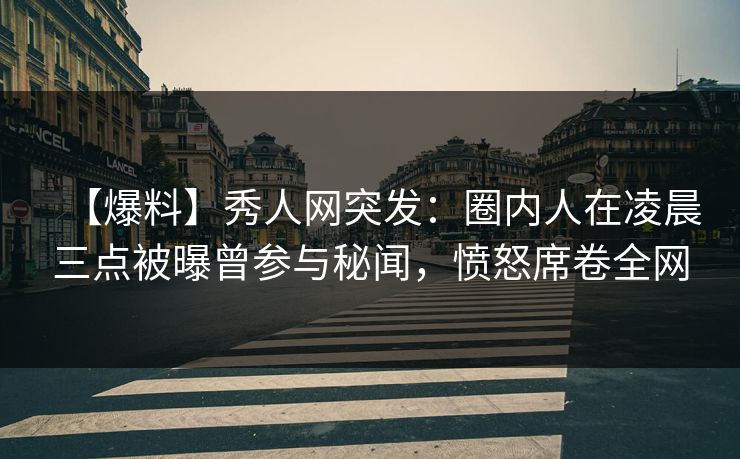 【爆料】秀人网突发:圈内人在凌晨三点被曝曾参与秘闻,愤怒席卷全网 【爆料】秀人网突发:圈内人在凌晨三点被曝曾参与秘闻,愤怒席卷全网