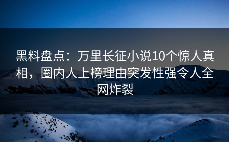 黑料盘点:万里长征小说10个惊人真相,圈内人上榜理由突发性强令人全网炸裂 黑料盘点:万里长征小说10个惊人真相,圈内人上榜理由突发性强令人全网炸裂