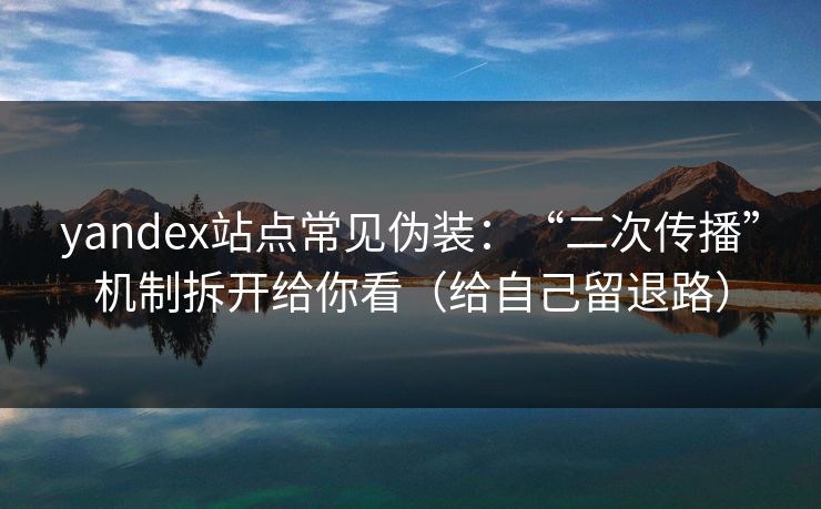 yandex站点常见伪装:“二次传播”机制拆开给你看(给自己留退路) yandex站点常见伪装:“二次传播”机制拆开给你看(给自己留退路)
