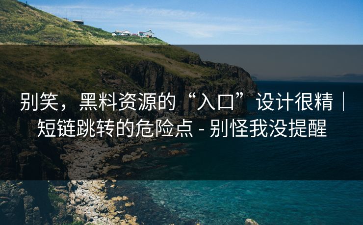 别笑,黑料资源的“入口”设计很精|短链跳转的危险点 - 别怪我没提醒