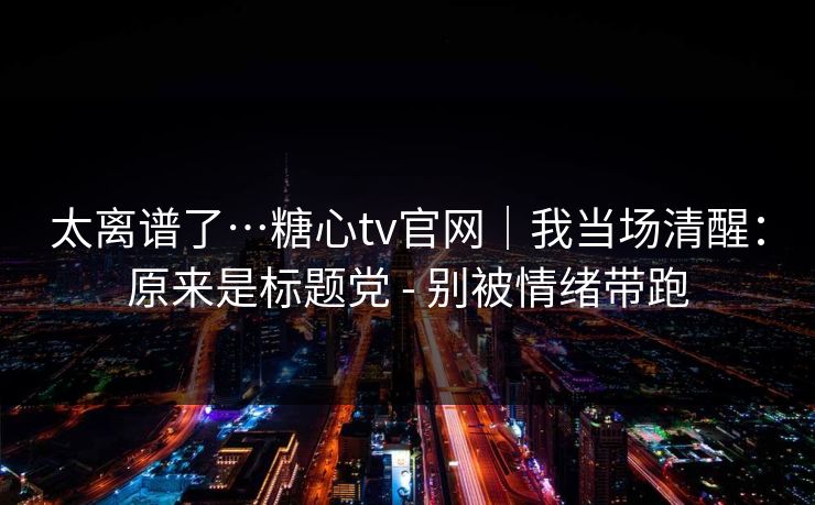 太离谱了…糖心tv官网|我当场清醒:原来是标题党 - 别被情绪带跑