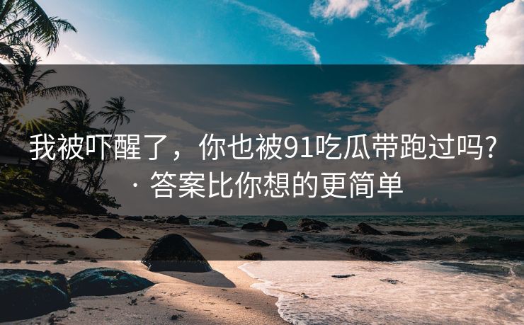 我被吓醒了,你也被91吃瓜带跑过吗? · 答案比你想的更简单