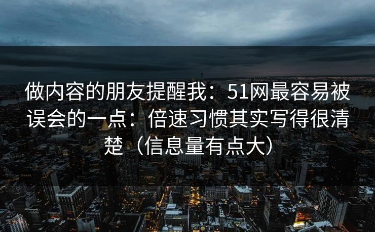 做内容的朋友提醒我：51网最容易被误会的一点：倍速习惯其实写得很清楚（信息量有点大）