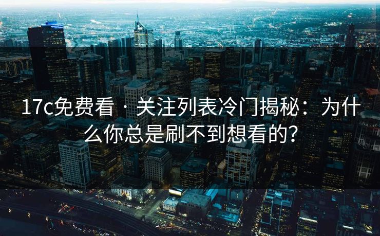 17c免费看 · 关注列表冷门揭秘：为什么你总是刷不到想看的？