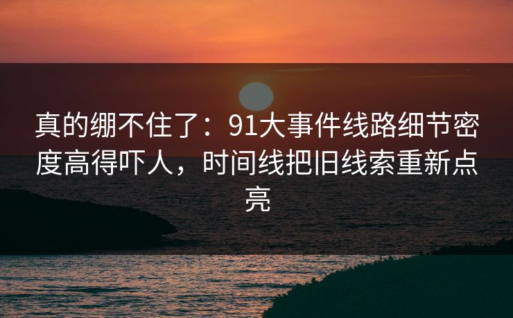 真的绷不住了：91大事件线路细节密度高得吓人，时间线把旧线索重新点亮