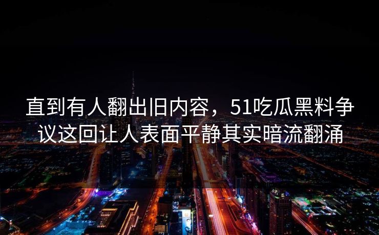直到有人翻出旧内容，51吃瓜黑料争议这回让人表面平静其实暗流翻涌