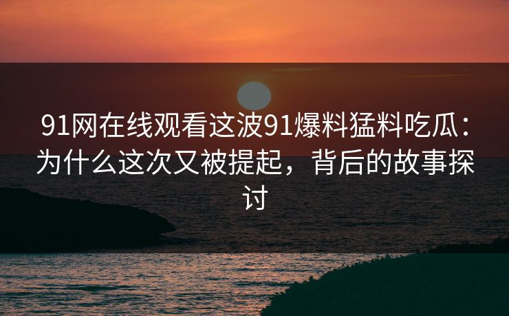 91网在线观看这波91爆料猛料吃瓜：为什么这次又被提起，背后的故事探讨